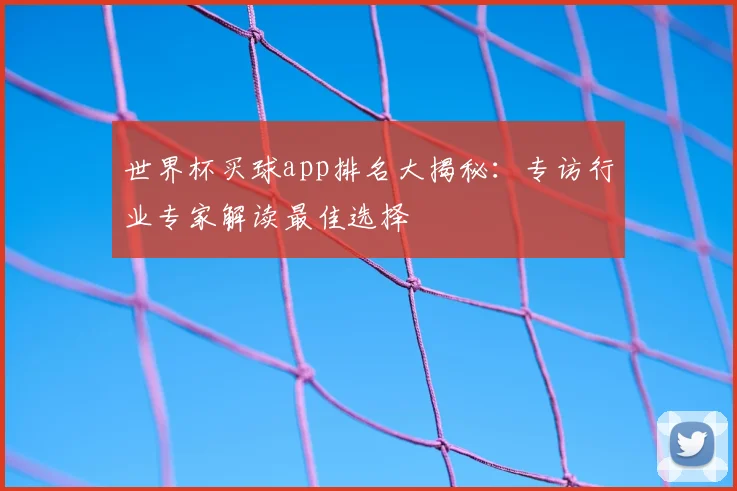 世界杯买球app排名大揭秘：专访行业专家解读最佳选择