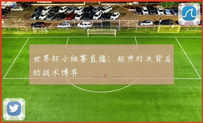 世界杯小组赛直播：经典对决背后的战术博弈