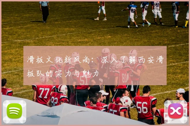 滑板文化新风尚:深入了解西安滑板队的实力与魅力
