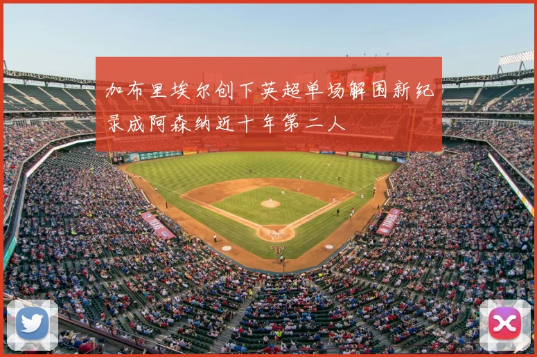 加布里埃尔创下英超单场解围新纪录成阿森纳近十年第二人