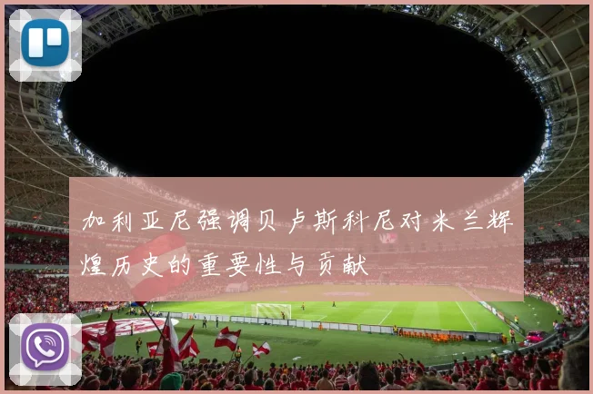 加利亚尼强调贝卢斯科尼对米兰辉煌历史的重要性与贡献