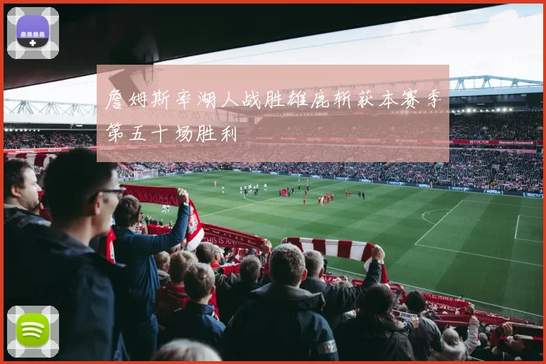 詹姆斯率湖人战胜雄鹿斩获本赛季第五十场胜利