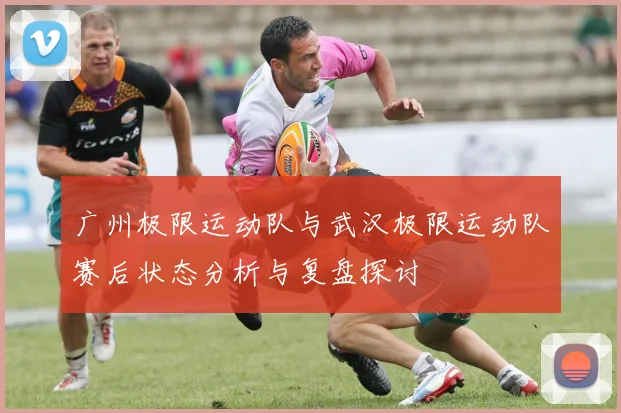 广州极限运动队与武汉极限运动队赛后状态分析与复盘探讨