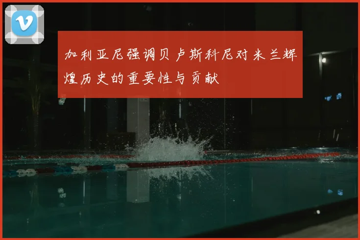 加利亚尼强调贝卢斯科尼对米兰辉煌历史的重要性与贡献