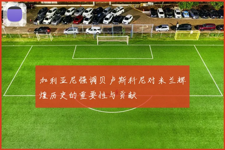 加利亚尼强调贝卢斯科尼对米兰辉煌历史的重要性与贡献