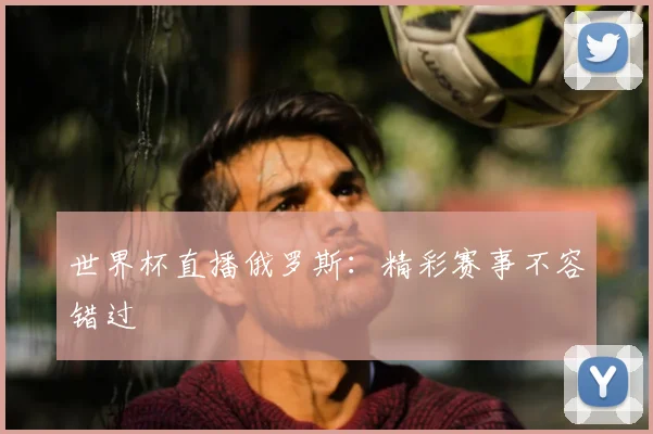 世界杯直播俄罗斯：精彩赛事不容错过