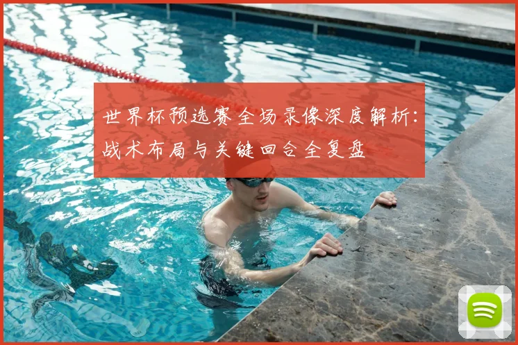 世界杯预选赛全场录像深度解析：战术布局与关键回合全复盘
