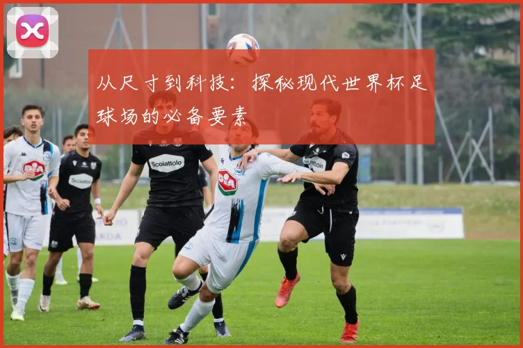 从尺寸到科技：探秘现代世界杯足球场的必备要素