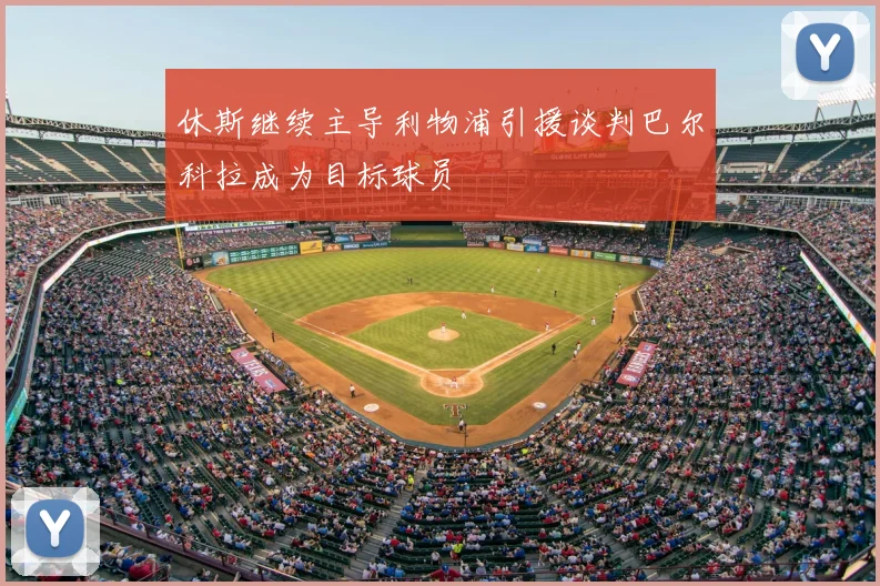 休斯继续主导利物浦引援谈判巴尔科拉成为目标球员