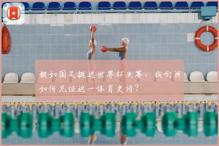 假如国足挺进世界杯决赛，我们该如何见证这一体育史诗？