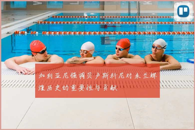 加利亚尼强调贝卢斯科尼对米兰辉煌历史的重要性与贡献