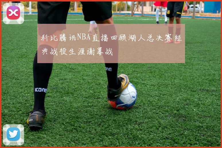 科比腾讯NBA直播回顾湖人总决赛经典战役生涯谢幕战