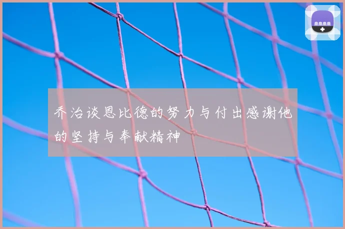 乔治谈恩比德的努力与付出感谢他的坚持与奉献精神