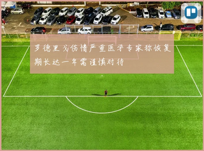 罗德里戈伤情严重医学专家称恢复期长达一年需谨慎对待