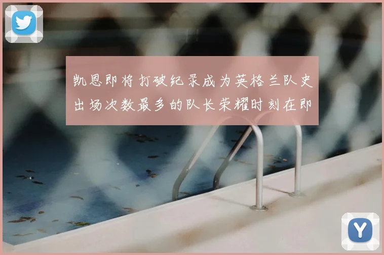 凯恩即将打破纪录成为英格兰队史出场次数最多的队长荣耀时刻在即