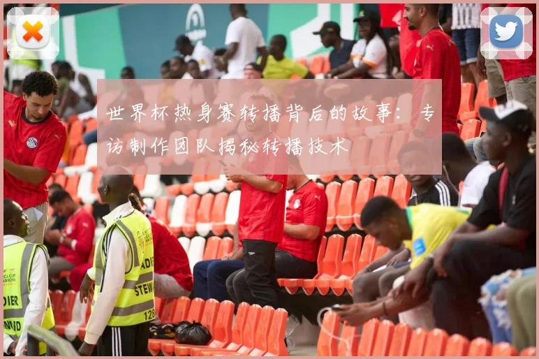 世界杯热身赛转播背后的故事：专访制作团队揭秘转播技术
