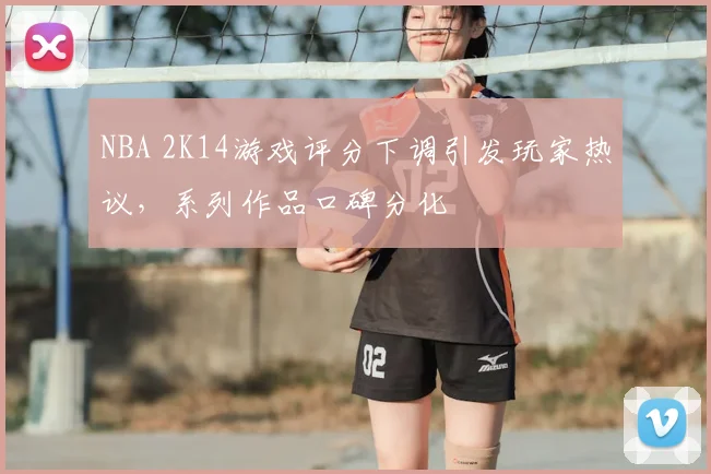 NBA 2K14游戏评分下调引发玩家热议，系列作品口碑分化