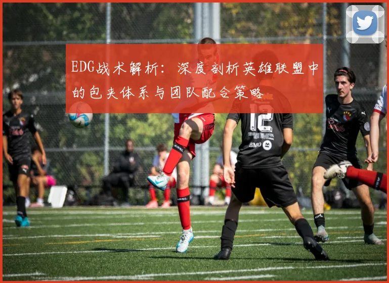 EDG战术解析：深度剖析英雄联盟中的包夹体系与团队配合策略
