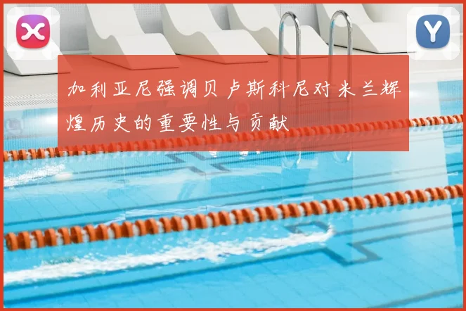 加利亚尼强调贝卢斯科尼对米兰辉煌历史的重要性与贡献