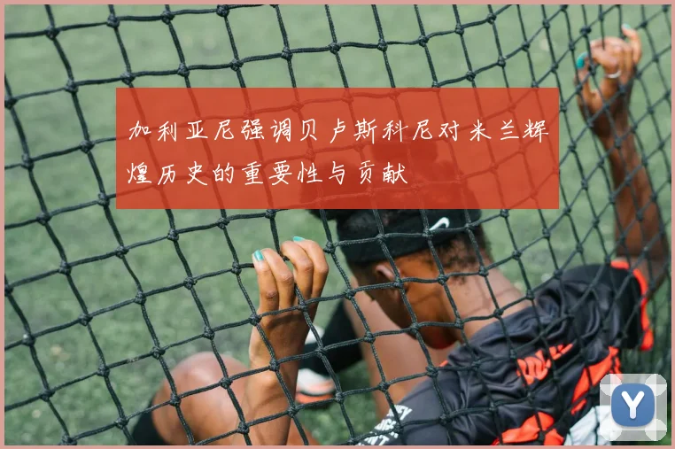 加利亚尼强调贝卢斯科尼对米兰辉煌历史的重要性与贡献