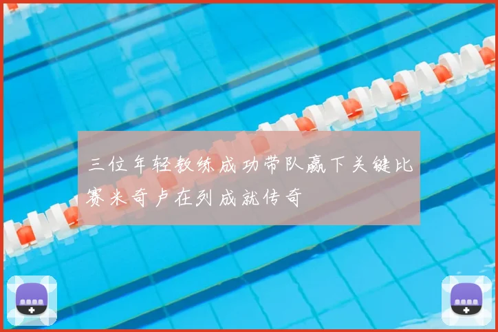 三位年轻教练成功带队赢下关键比赛米奇卢在列成就传奇
