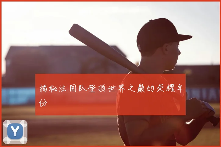 揭秘法国队登顶世界之巅的荣耀年份