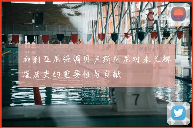 加利亚尼强调贝卢斯科尼对米兰辉煌历史的重要性与贡献