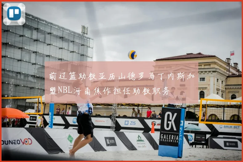 前辽篮助教亚历山德罗马丁内斯加盟NBL河南焦作担任助教职务