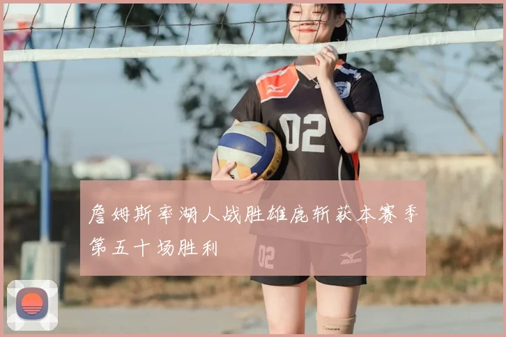 詹姆斯率湖人战胜雄鹿斩获本赛季第五十场胜利