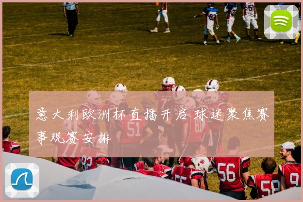 意大利欧洲杯直播开启 球迷聚焦赛事观赛安排