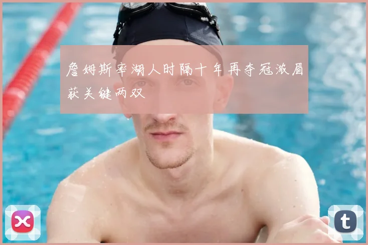 詹姆斯率湖人时隔十年再夺冠浓眉获关键两双