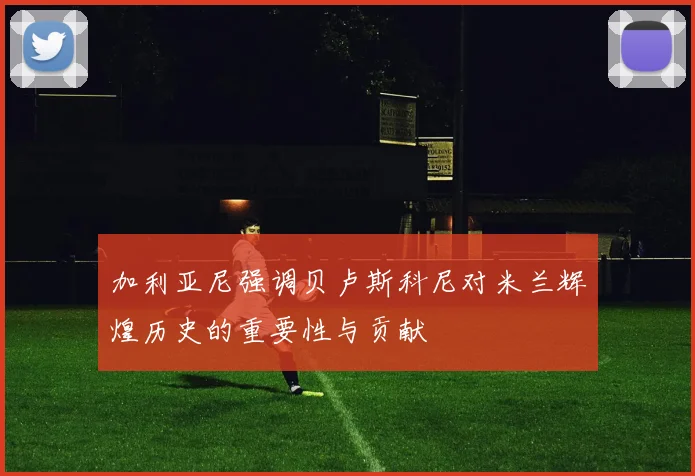 加利亚尼强调贝卢斯科尼对米兰辉煌历史的重要性与贡献