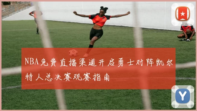 NBA免费直播渠道开启勇士对阵凯尔特人总决赛观赛指南