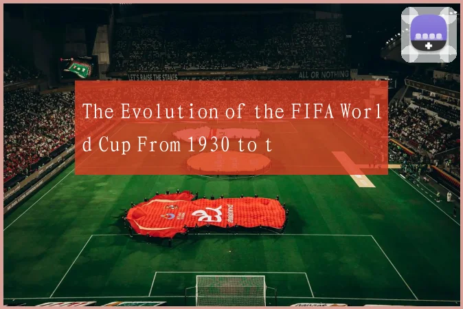 The Evolution of the FIFA World Cup From 1930 to t