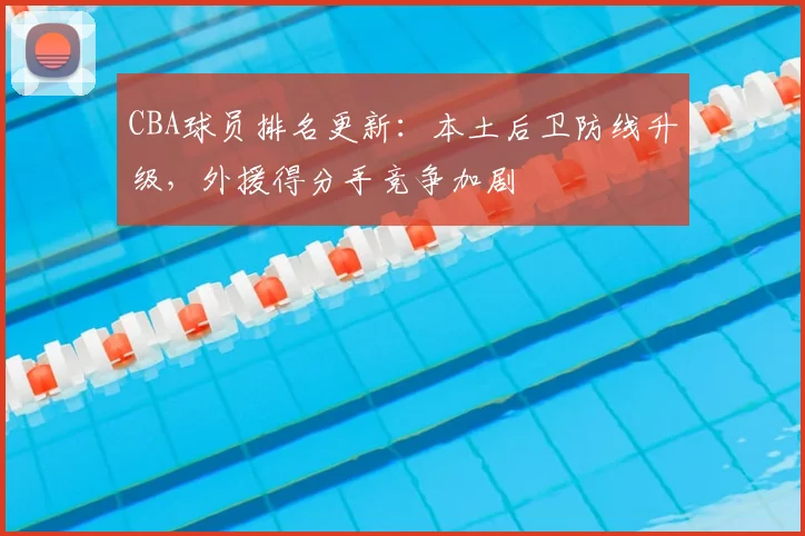 CBA球员排名更新：本土后卫防线升级，外援得分手竞争加剧