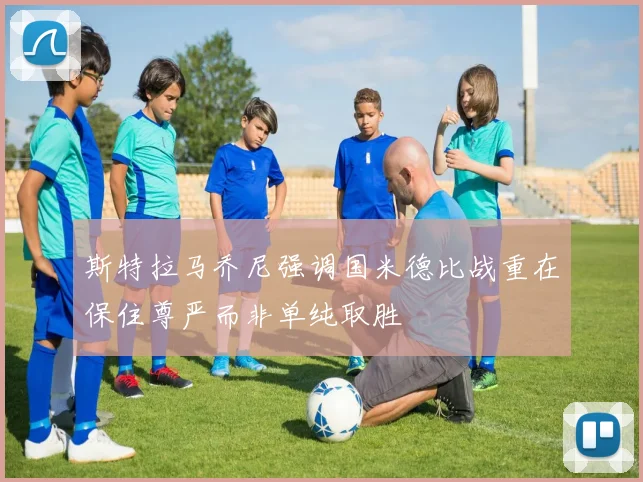 斯特拉马乔尼强调国米德比战重在保住尊严而非单纯取胜