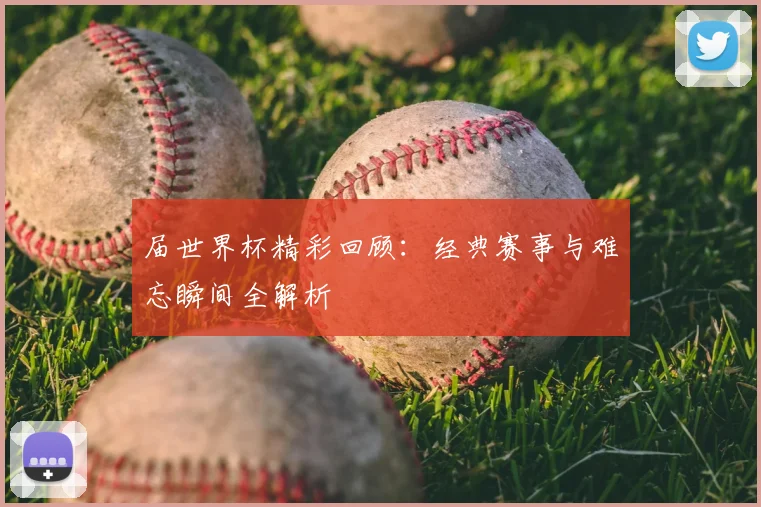 届世界杯精彩回顾:经典赛事与难忘瞬间全解析