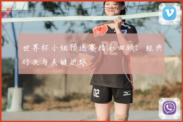 世界杯小组预选赛精彩回顾:经典对决与关键进球