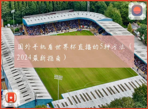 国外手机看世界杯直播的5种方法（2024最新指南）