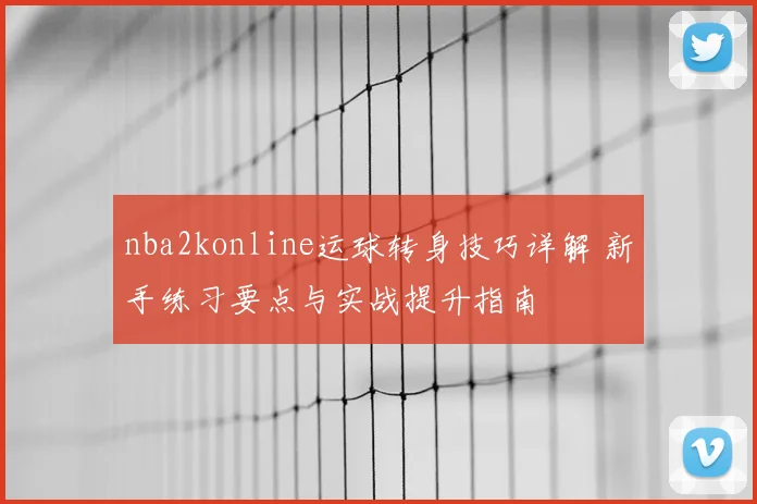 nba2konline运球转身技巧详解 新手练习要点与实战提升指南