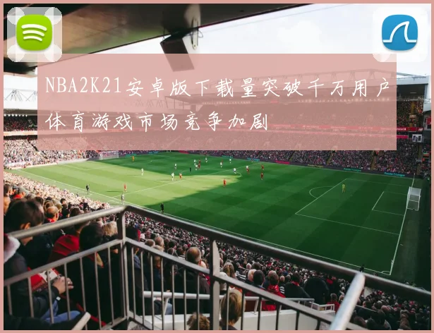 NBA2K21安卓版下载量突破千万用户体育游戏市场竞争加剧