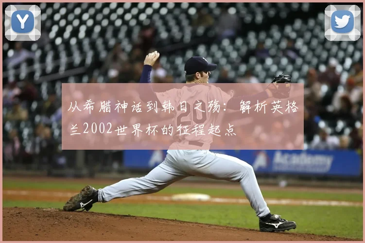 从希腊神话到韩日之殇：解析英格兰2002世界杯的征程起点