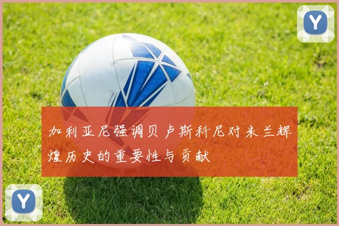 加利亚尼强调贝卢斯科尼对米兰辉煌历史的重要性与贡献