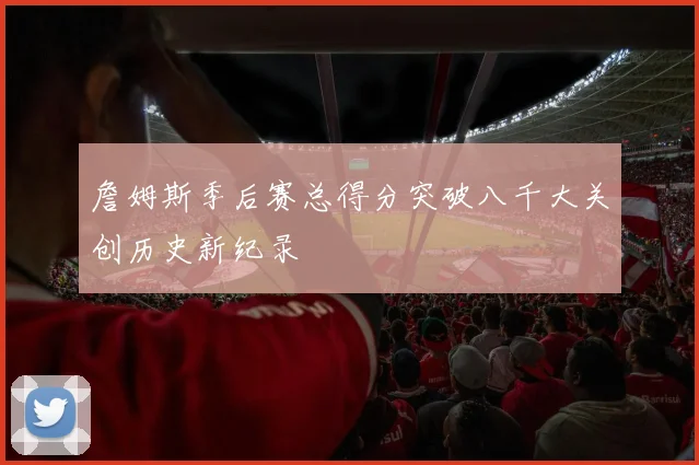 詹姆斯季后赛总得分突破八千大关创历史新纪录