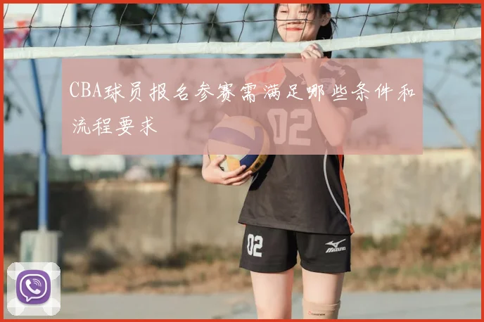 CBA球员报名参赛需满足哪些条件和流程要求