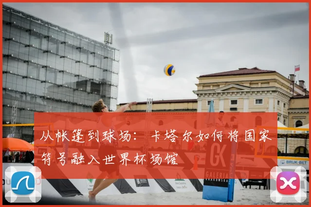从帐篷到球场：卡塔尔如何将国家符号融入世界杯场馆