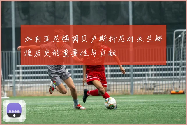 加利亚尼强调贝卢斯科尼对米兰辉煌历史的重要性与贡献