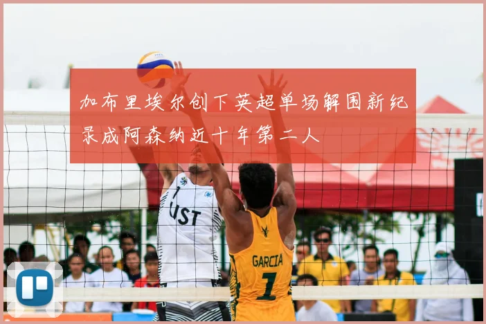 加布里埃尔创下英超单场解围新纪录成阿森纳近十年第二人