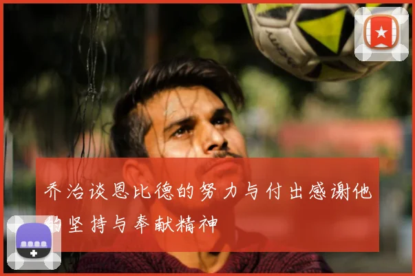 乔治谈恩比德的努力与付出感谢他的坚持与奉献精神