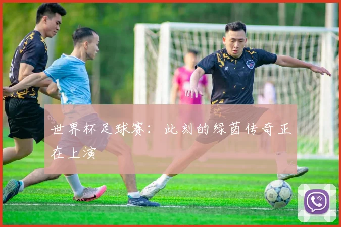 世界杯足球赛：此刻的绿茵传奇正在上演